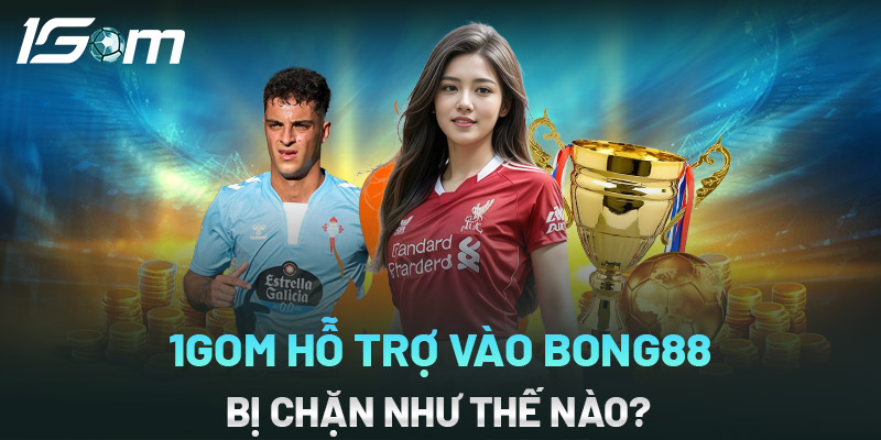 1gom hỗ trợ vào bong88 không bị chặn như thế nào?