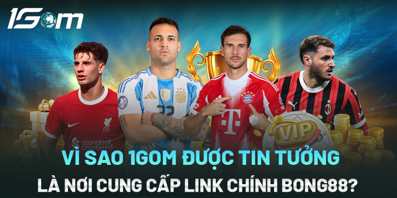 Vì sao 1gom được tin tưởng là nơi cung cấp link chính vaobong88 ?
